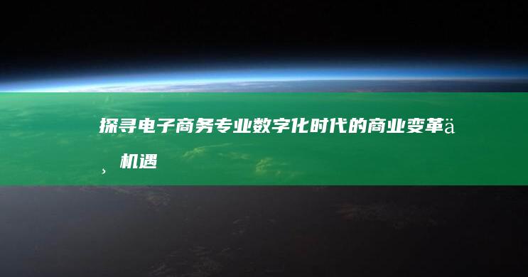 探寻电子商务专业：数字化时代的商业变革与机遇