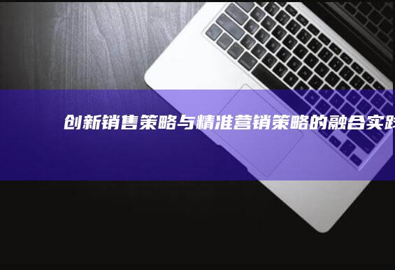 创新销售策略与精准营销策略的融合实践